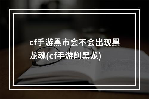 cf手游黑市会不会出现黑龙魂(cf手游削黑龙)