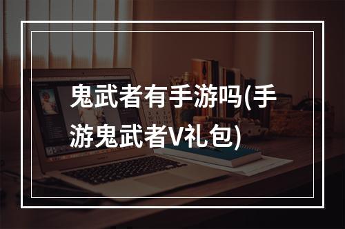 鬼武者有手游吗(手游鬼武者V礼包)