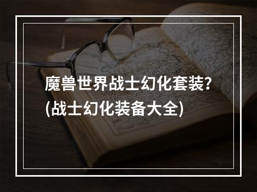 魔兽世界战士幻化套装？(战士幻化装备大全)