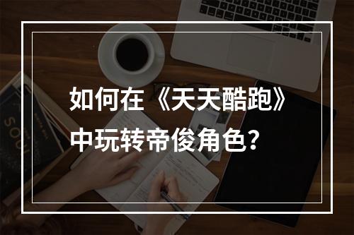 如何在《天天酷跑》中玩转帝俊角色？