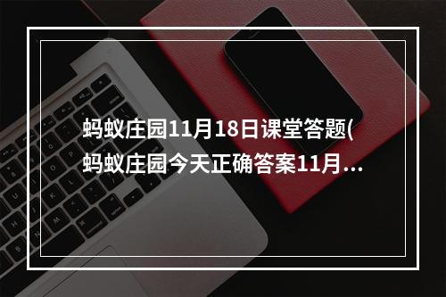 蚂蚁庄园11月18日课堂答题(蚂蚁庄园今天正确答案11月18日 蚂蚁庄园今天正确答案)