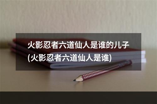 火影忍者六道仙人是谁的儿子(火影忍者六道仙人是谁)