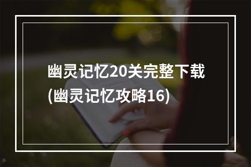 幽灵记忆20关完整下载(幽灵记忆攻略16)