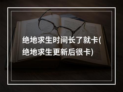 绝地求生时间长了就卡(绝地求生更新后很卡)