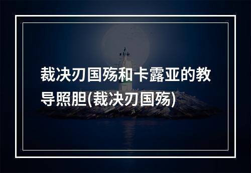 裁决刃国殇和卡露亚的教导照胆(裁决刃国殇)