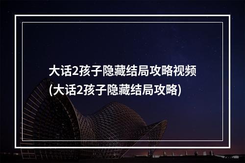 大话2孩子隐藏结局攻略视频(大话2孩子隐藏结局攻略)