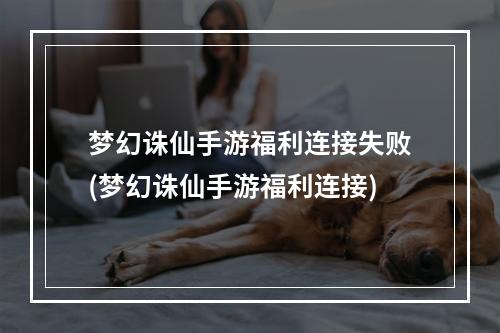 梦幻诛仙手游福利连接失败(梦幻诛仙手游福利连接)