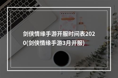 剑侠情缘手游开服时间表2020(剑侠情缘手游3月开服)