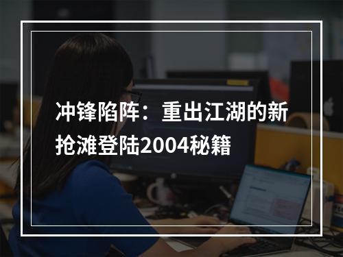 冲锋陷阵：重出江湖的新抢滩登陆2004秘籍