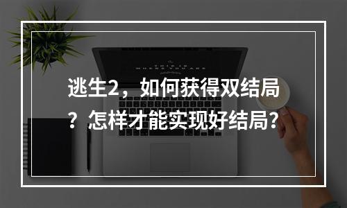 逃生2，如何获得双结局？怎样才能实现好结局？