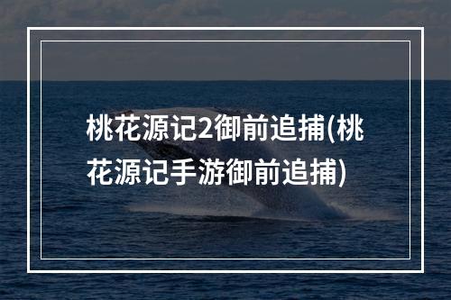 桃花源记2御前追捕(桃花源记手游御前追捕)