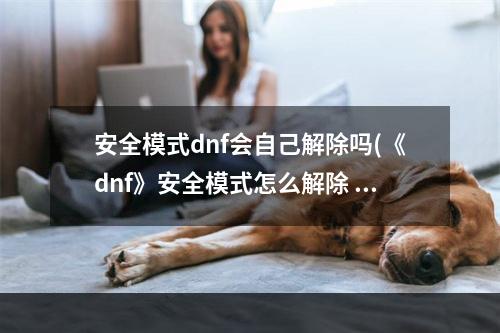 安全模式dnf会自己解除吗(《dnf》安全模式怎么解除 安全模式解除教程 )