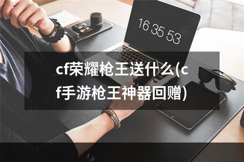 cf荣耀枪王送什么(cf手游枪王神器回赠)