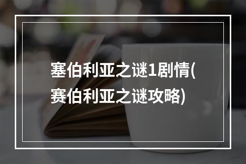 塞伯利亚之谜1剧情(赛伯利亚之谜攻略)