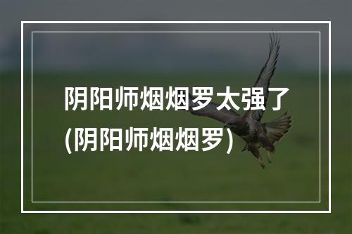 阴阳师烟烟罗太强了(阴阳师烟烟罗)