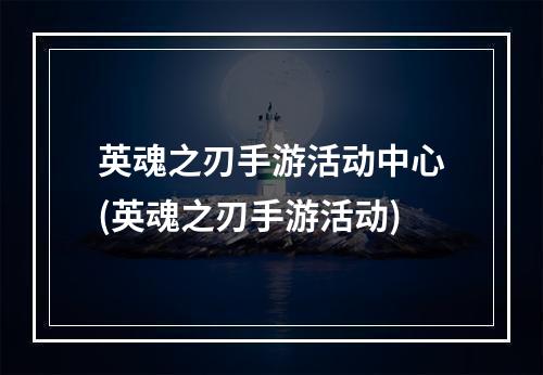 英魂之刃手游活动中心(英魂之刃手游活动)