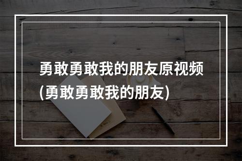 勇敢勇敢我的朋友原视频(勇敢勇敢我的朋友)