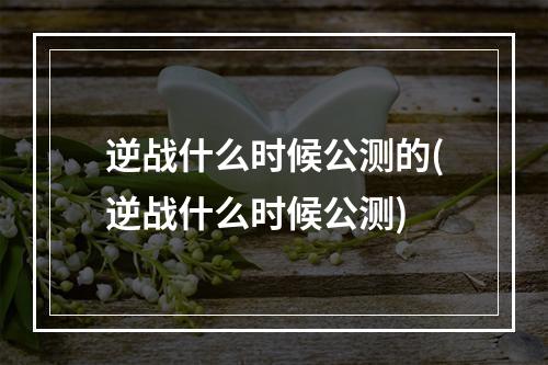 逆战什么时候公测的(逆战什么时候公测)