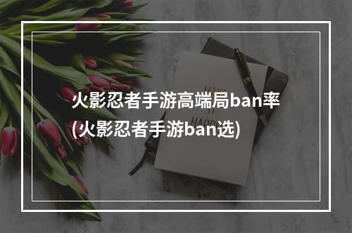 火影忍者手游高端局ban率(火影忍者手游ban选)