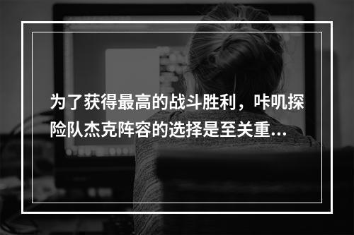 为了获得最高的战斗胜利，咔叽探险队杰克阵容的选择是至关重要的。在海盗杰克这个游戏中，选择正确的队伍，不仅可以保证你的胜率，还可以使你更深入地探索这个神秘的海洋世