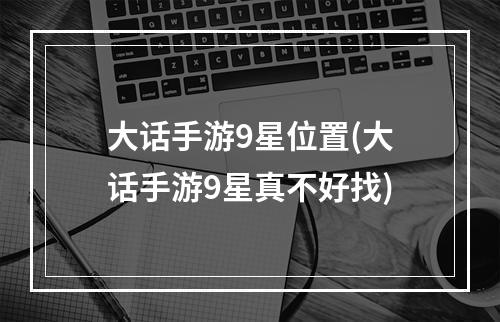 大话手游9星位置(大话手游9星真不好找)