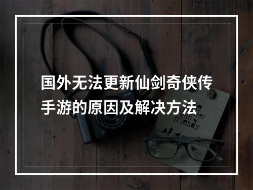 国外无法更新仙剑奇侠传手游的原因及解决方法