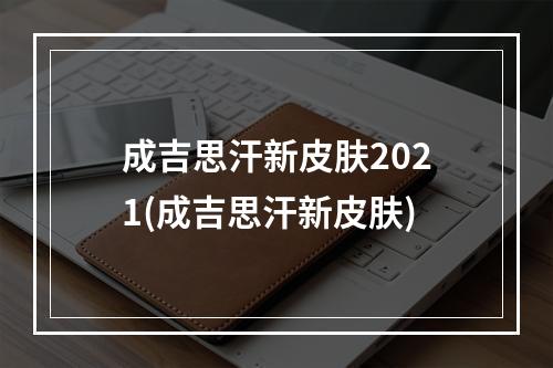 成吉思汗新皮肤2021(成吉思汗新皮肤)