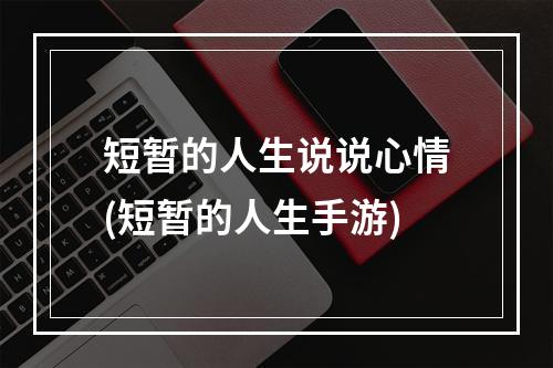 短暂的人生说说心情(短暂的人生手游)