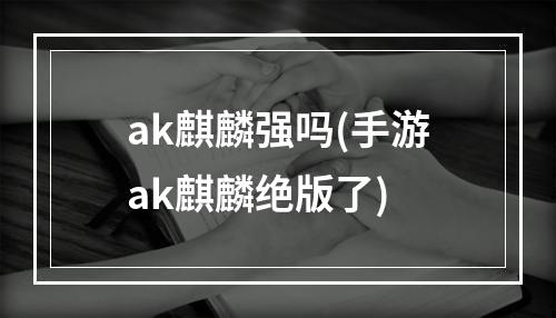 ak麒麟强吗(手游ak麒麟绝版了)