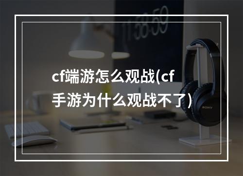 cf端游怎么观战(cf手游为什么观战不了)