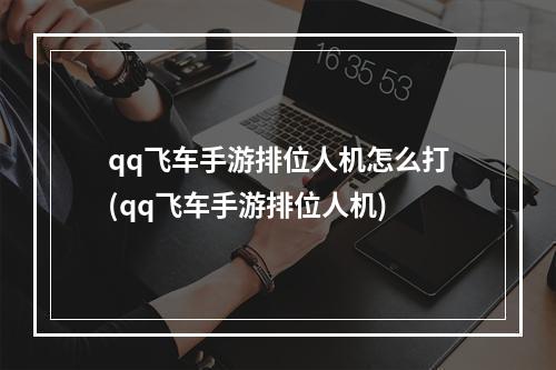 qq飞车手游排位人机怎么打(qq飞车手游排位人机)