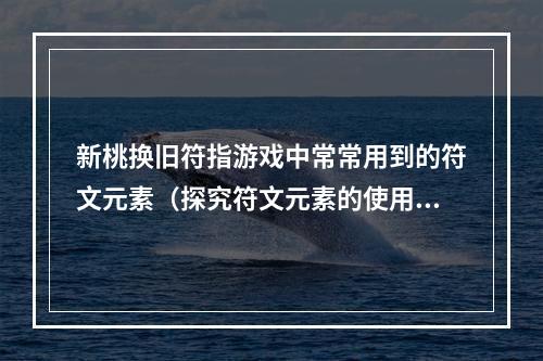 新桃换旧符指游戏中常常用到的符文元素（探究符文元素的使用方法）