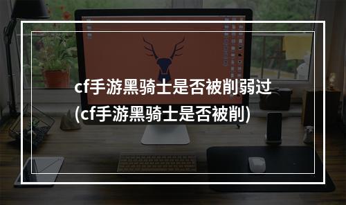 cf手游黑骑士是否被削弱过(cf手游黑骑士是否被削)