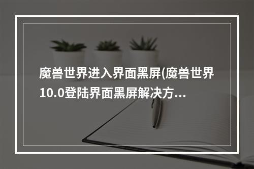 魔兽世界进入界面黑屏(魔兽世界10.0登陆界面黑屏解决方法介绍 魔兽世界  )