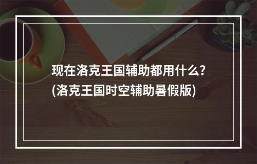 现在洛克王国辅助都用什么？(洛克王国时空辅助暑假版)