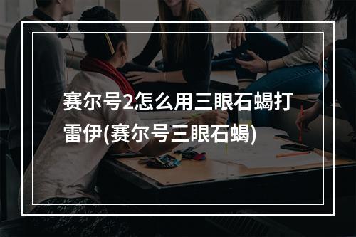 赛尔号2怎么用三眼石蝎打雷伊(赛尔号三眼石蝎)