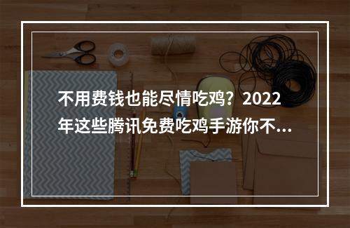 不用费钱也能尽情吃鸡？2022年这些腾讯免费吃鸡手游你不能错过！