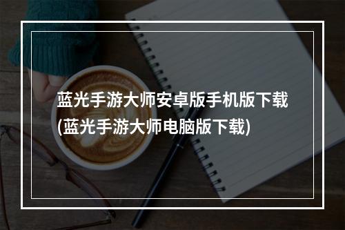 蓝光手游大师安卓版手机版下载(蓝光手游大师电脑版下载)