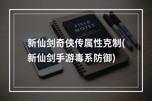 新仙剑奇侠传属性克制(新仙剑手游毒系防御)