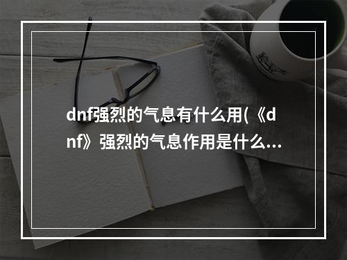 dnf强烈的气息有什么用(《dnf》强烈的气息作用是什么 强烈的气息作用介绍  )