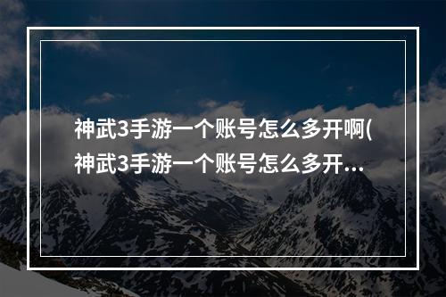 神武3手游一个账号怎么多开啊(神武3手游一个账号怎么多开)