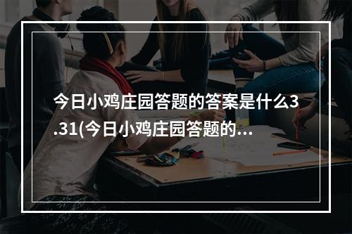 今日小鸡庄园答题的答案是什么3.31(今日小鸡庄园答题的答案2021年1月13日 今日小鸡庄园)