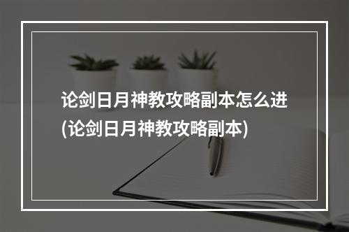 论剑日月神教攻略副本怎么进(论剑日月神教攻略副本)