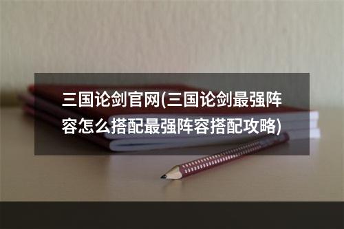 三国论剑官网(三国论剑最强阵容怎么搭配最强阵容搭配攻略)