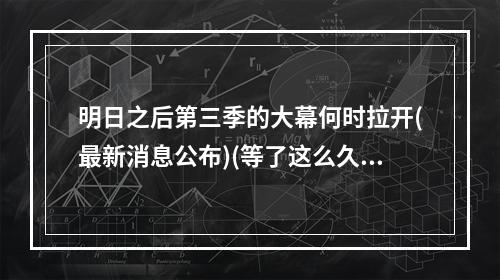 明日之后第三季的大幕何时拉开(最新消息公布)(等了这么久，明日之后第三季终于来临了(更新详细揭秘))