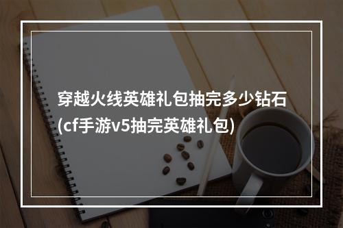 穿越火线英雄礼包抽完多少钻石(cf手游v5抽完英雄礼包)