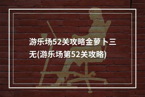 游乐场52关攻略金萝卜三无(游乐场第52关攻略)