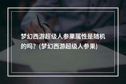 梦幻西游超级人参果属性是随机的吗？(梦幻西游超级人参果)