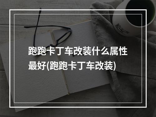 跑跑卡丁车改装什么属性最好(跑跑卡丁车改装)