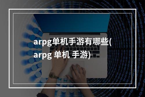 arpg单机手游有哪些(arpg 单机 手游)